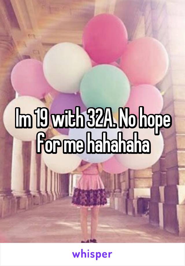 Im 19 with 32A. No hope for me hahahaha