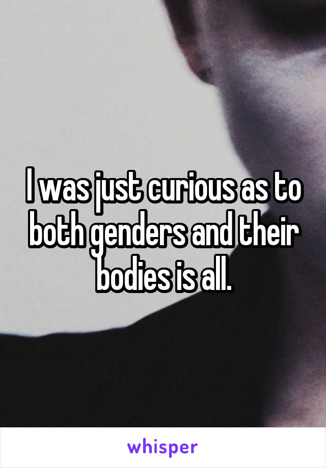 I was just curious as to both genders and their bodies is all.