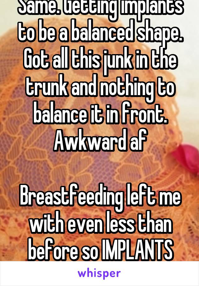 Same. Getting implants to be a balanced shape. Got all this junk in the trunk and nothing to balance it in front. Awkward af

Breastfeeding left me with even less than before so IMPLANTS TIME.
