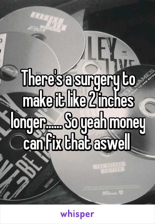 There's a surgery to make it like 2 inches longer...... So yeah money can fix that aswell 