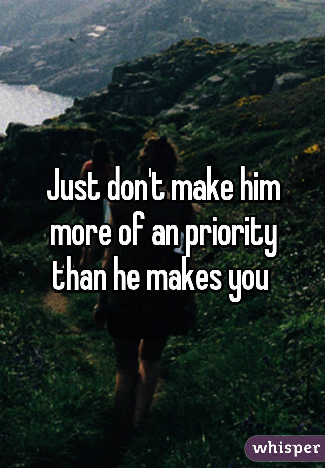 Just don't make him more of an priority than he makes you 