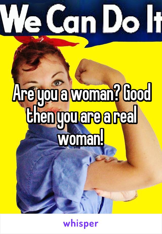 Are you a woman? Good then you are a real woman! 