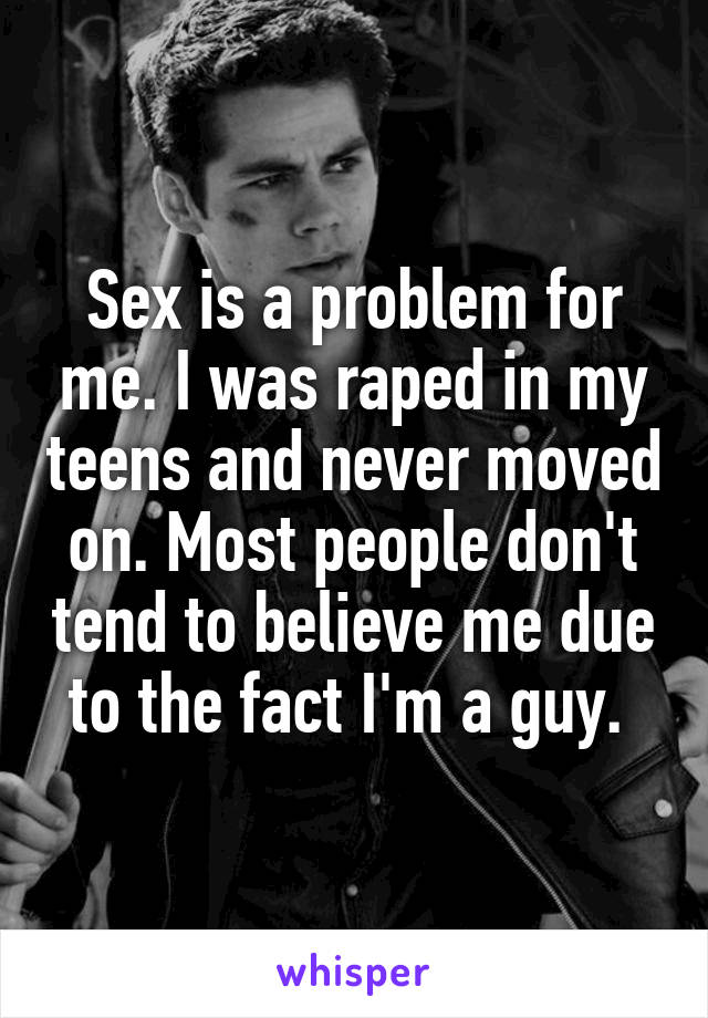 Sex is a problem for me. I was raped in my teens and never moved on. Most people don't tend to believe me due to the fact I'm a guy. 