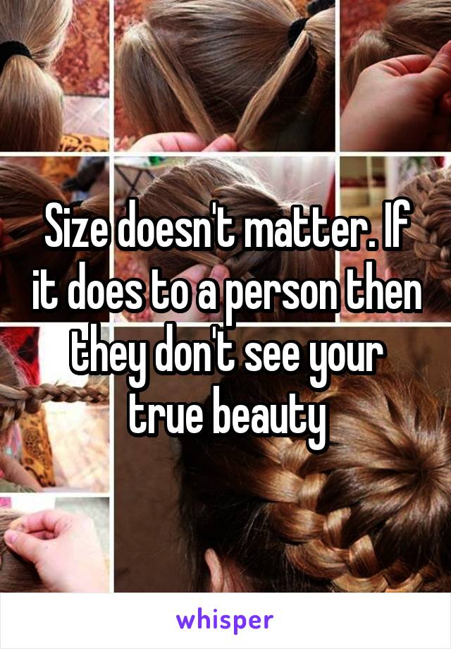 Size doesn't matter. If it does to a person then they don't see your true beauty