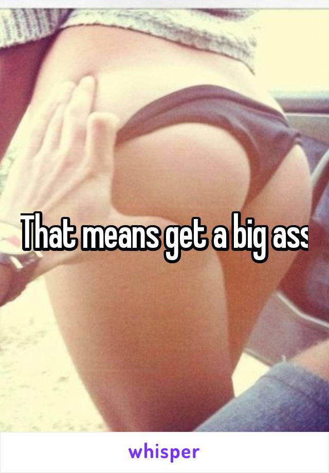 That means get a big ass