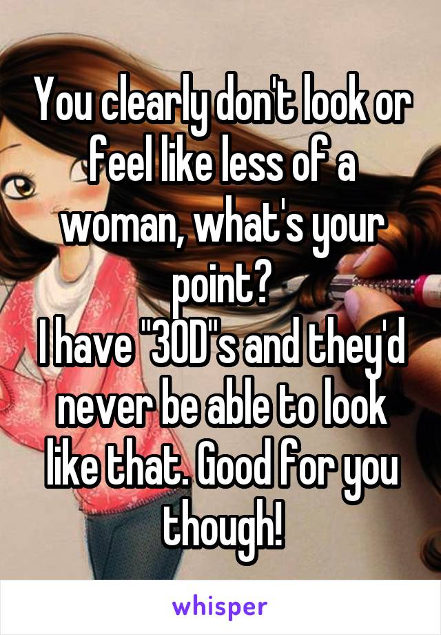 You clearly don't look or feel like less of a woman, what's your point?
I have "30D"s and they'd never be able to look like that. Good for you though!
