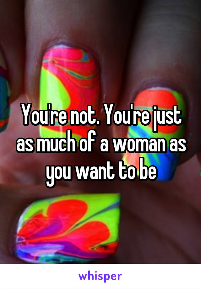 You're not. You're just as much of a woman as you want to be