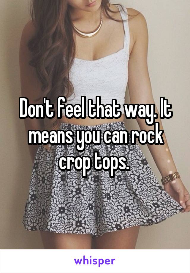 Don't feel that way. It means you can rock crop tops. 