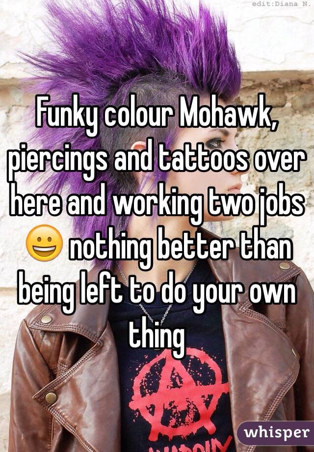 Funky colour Mohawk, piercings and tattoos over here and working two jobs 😀 nothing better than being left to do your own thing 