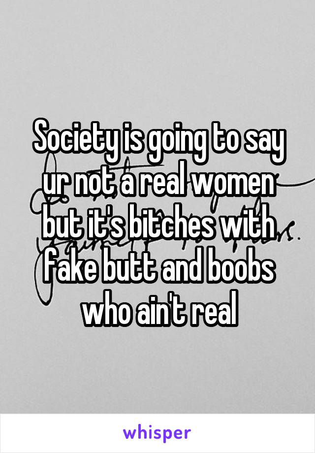 Society is going to say ur not a real women but it's bitches with fake butt and boobs who ain't real