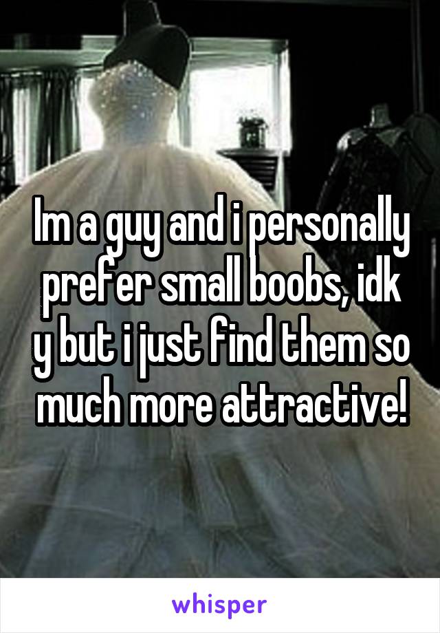Im a guy and i personally prefer small boobs, idk y but i just find them so much more attractive!