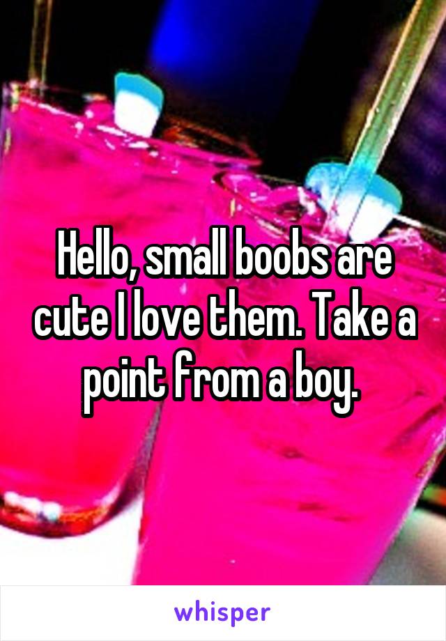 Hello, small boobs are cute I love them. Take a point from a boy. 
