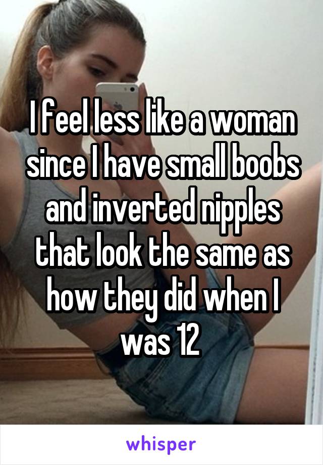 I feel less like a woman since I have small boobs and inverted nipples that look the same as how they did when I was 12 