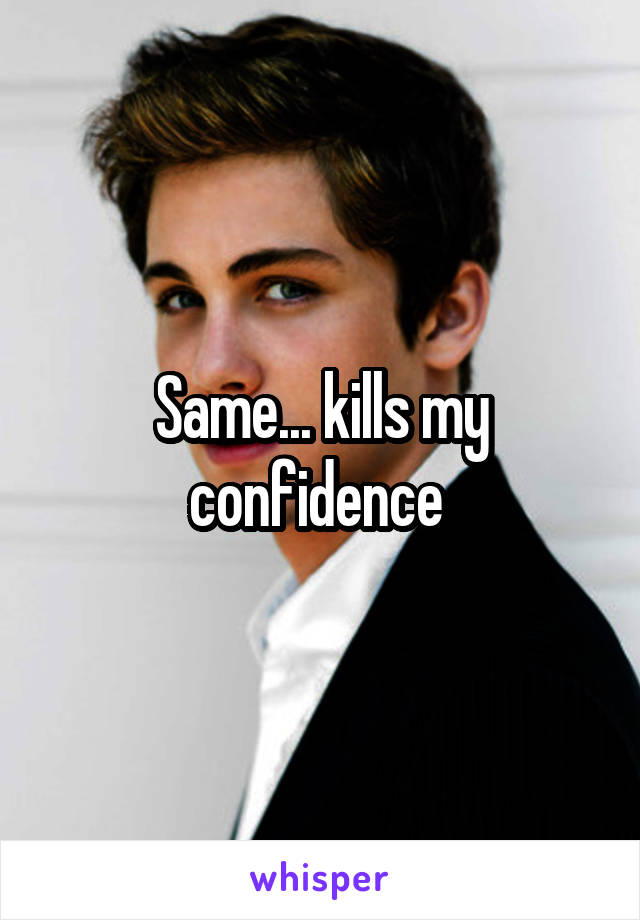 Same... kills my confidence 