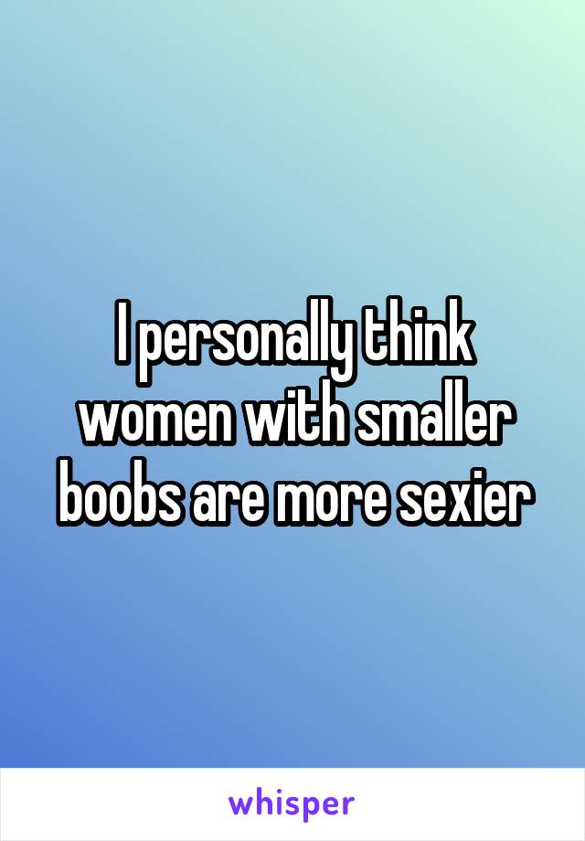 I personally think women with smaller boobs are more sexier