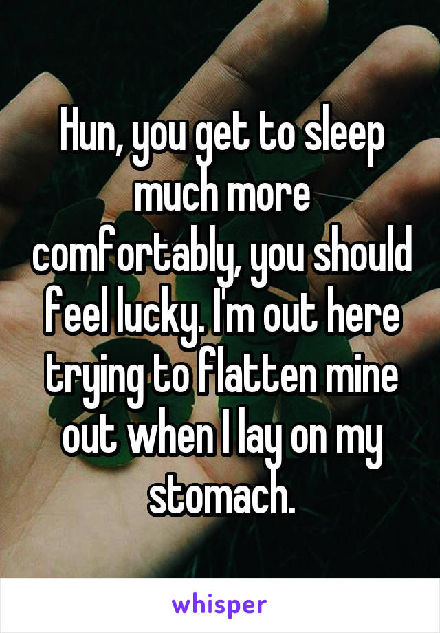 Hun, you get to sleep much more comfortably, you should feel lucky. I'm out here trying to flatten mine out when I lay on my stomach.