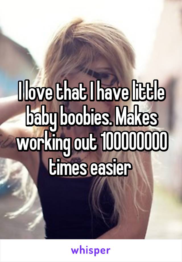I love that I have little baby boobies. Makes working out 100000000 times easier 