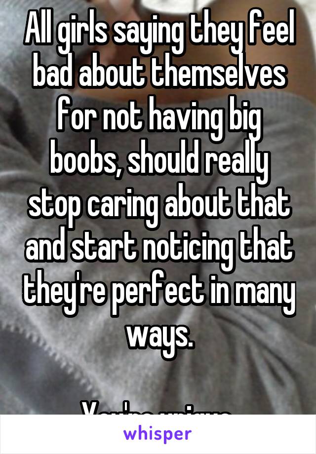 All girls saying they feel bad about themselves for not having big boobs, should really stop caring about that and start noticing that they're perfect in many ways.

You're unique 