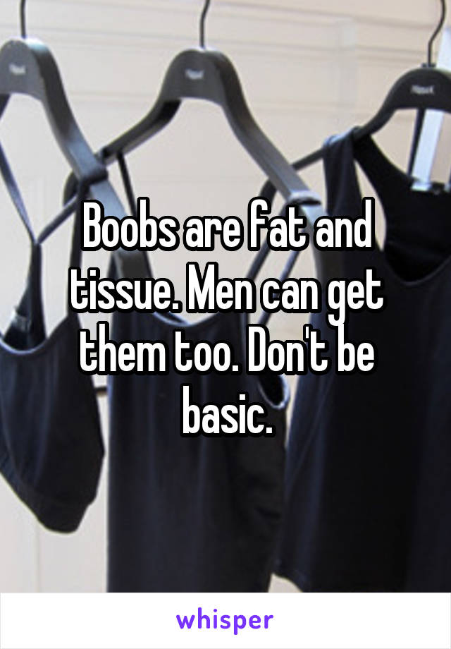 Boobs are fat and tissue. Men can get them too. Don't be basic.