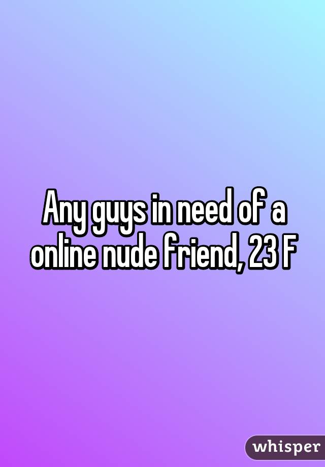 Any guys in need of a online nude friend, 23 F