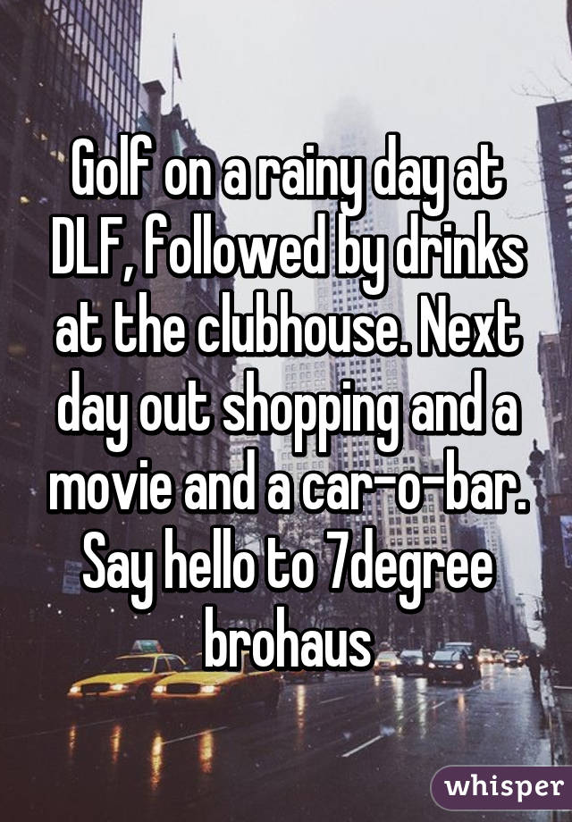 Golf on a rainy day at DLF, followed by drinks at the clubhouse. Next day out shopping and a movie and a car-o-bar. Say hello to 7degree brohaus