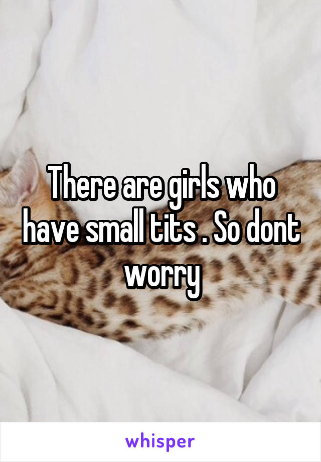 There are girls who have small tits . So dont worry