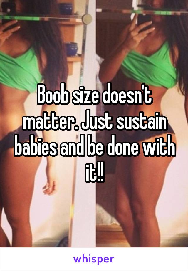 Boob size doesn't matter. Just sustain babies and be done with it!!