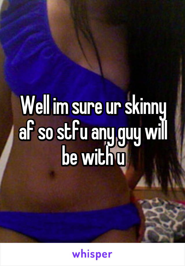 Well im sure ur skinny af so stfu any guy will be with u