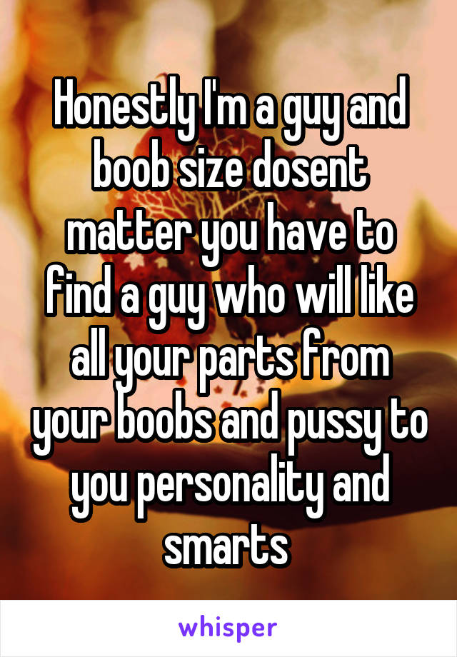 Honestly I'm a guy and boob size dosent matter you have to find a guy who will like all your parts from your boobs and pussy to you personality and smarts 