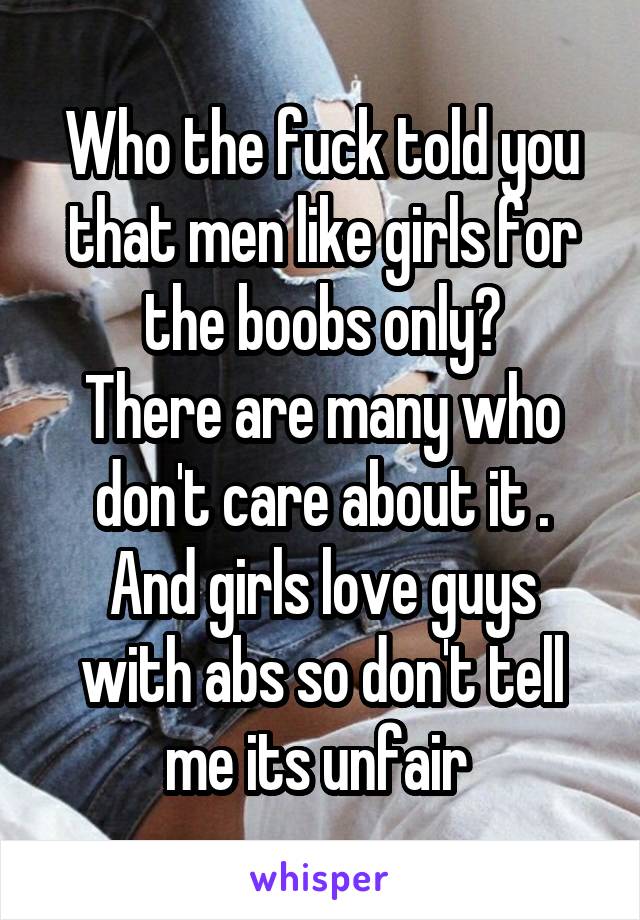 Who the fuck told you that men like girls for the boobs only?
There are many who don't care about it .
And girls love guys with abs so don't tell me its unfair 