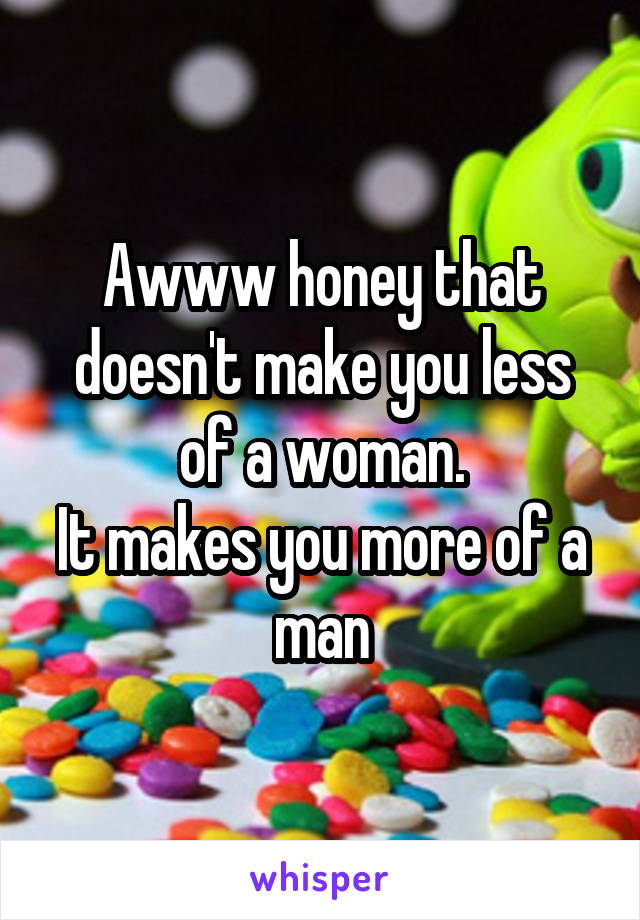 Awww honey that doesn't make you less of a woman.
It makes you more of a man