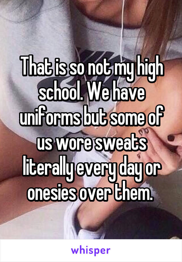 That is so not my high school. We have uniforms but some of us wore sweats literally every day or onesies over them. 