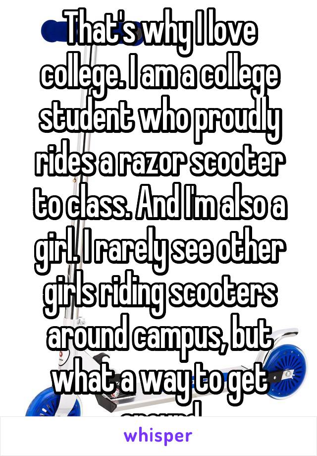 That's why I love college. I am a college student who proudly rides a razor scooter to class. And I'm also a girl. I rarely see other girls riding scooters around campus, but what a way to get around