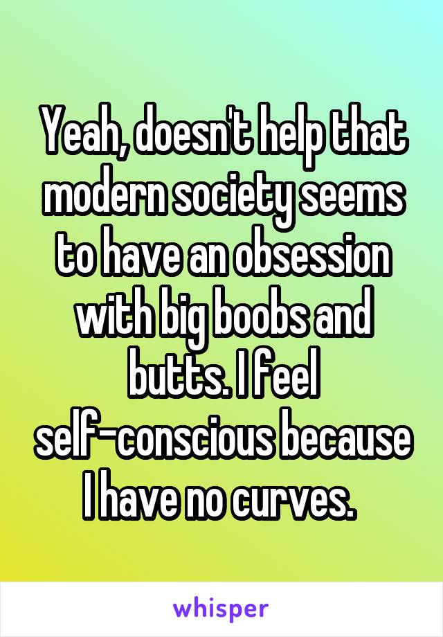 Yeah, doesn't help that modern society seems to have an obsession with big boobs and butts. I feel self-conscious because I have no curves. 