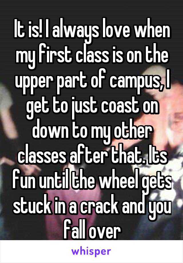 It is! I always love when my first class is on the upper part of campus, I get to just coast on down to my other classes after that. Its fun until the wheel gets stuck in a crack and you fall over