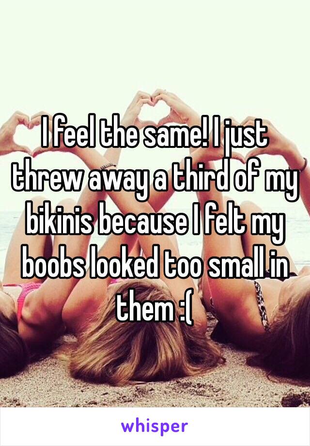 I feel the same! I just threw away a third of my bikinis because I felt my boobs looked too small in them :( 