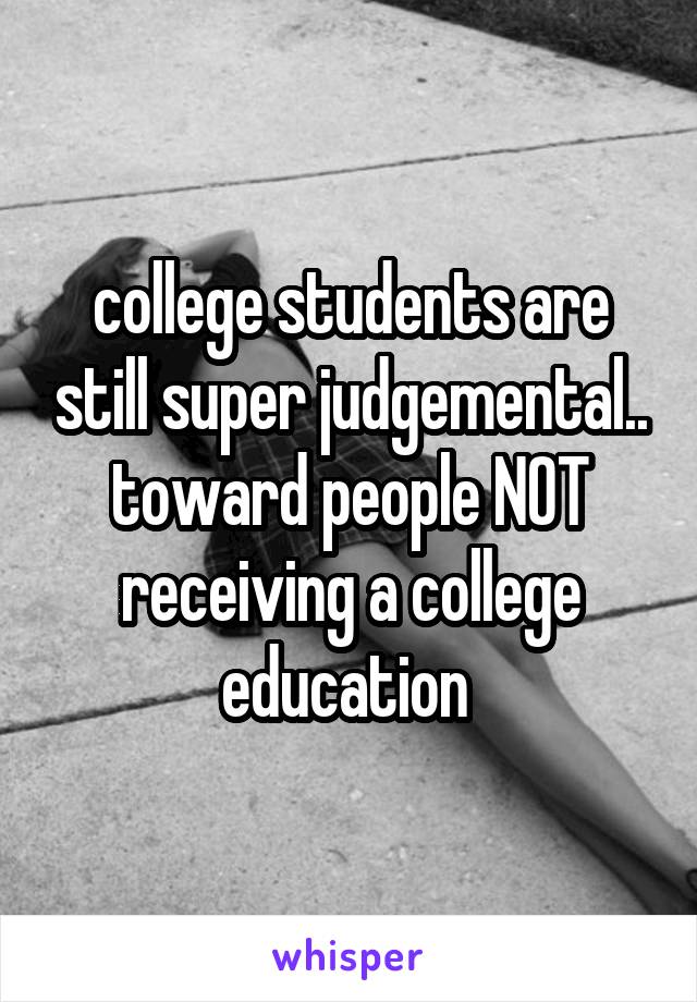 college students are still super judgemental.. toward people NOT receiving a college education 