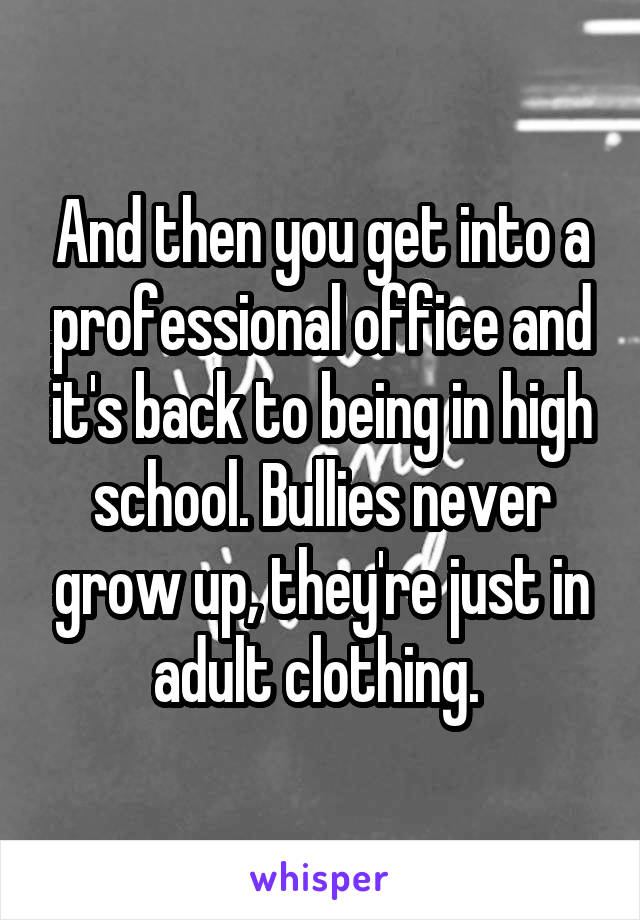 And then you get into a professional office and it's back to being in high school. Bullies never grow up, they're just in adult clothing. 