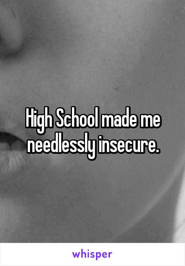 High School made me needlessly insecure.