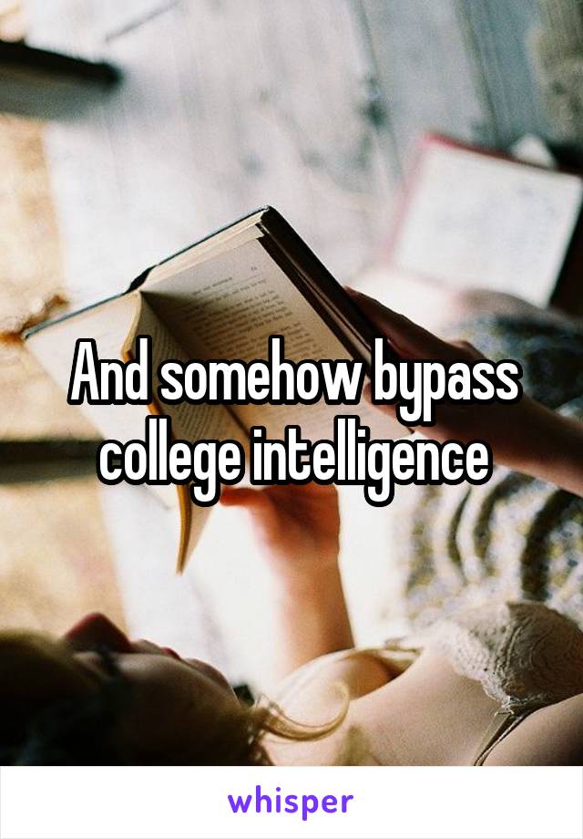 And somehow bypass college intelligence