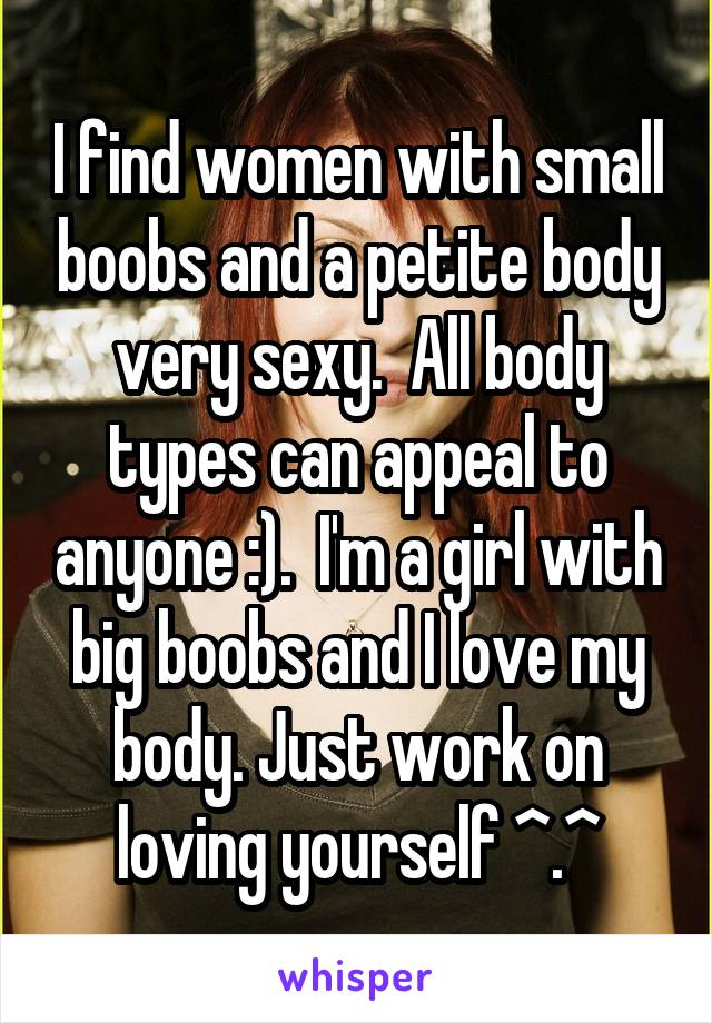 I find women with small boobs and a petite body very sexy.  All body types can appeal to anyone :).  I'm a girl with big boobs and I love my body. Just work on loving yourself ^.^