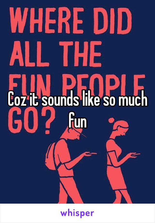 Coz it sounds like so much fun