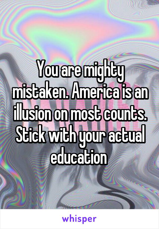 You are mighty mistaken. America is an illusion on most counts. Stick with your actual education 