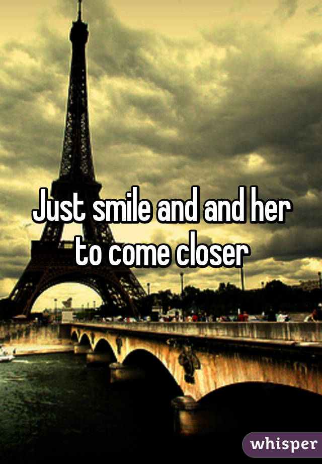 Just smile and and her to come closer