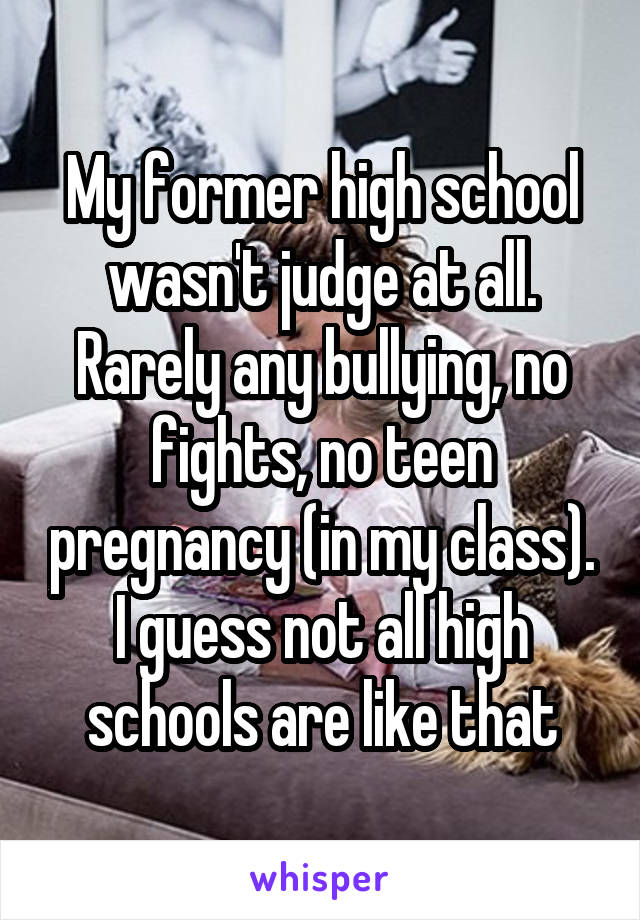 My former high school wasn't judge at all. Rarely any bullying, no fights, no teen pregnancy (in my class).
I guess not all high schools are like that