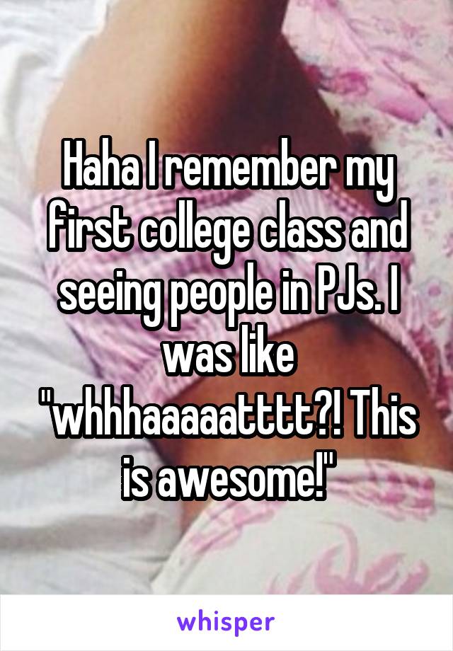Haha I remember my first college class and seeing people in PJs. I was like "whhhaaaaatttt?! This is awesome!"