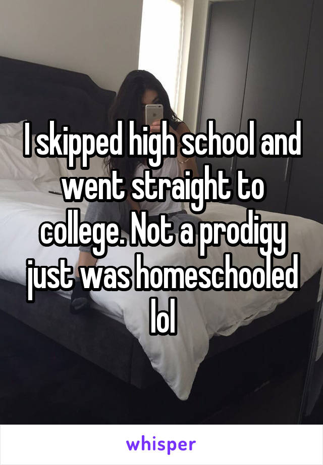 I skipped high school and went straight to college. Not a prodigy just was homeschooled lol