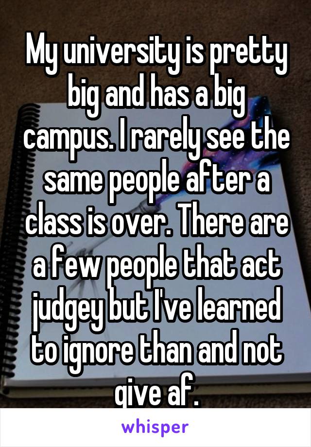 My university is pretty big and has a big campus. I rarely see the same people after a class is over. There are a few people that act judgey but I've learned to ignore than and not give af.