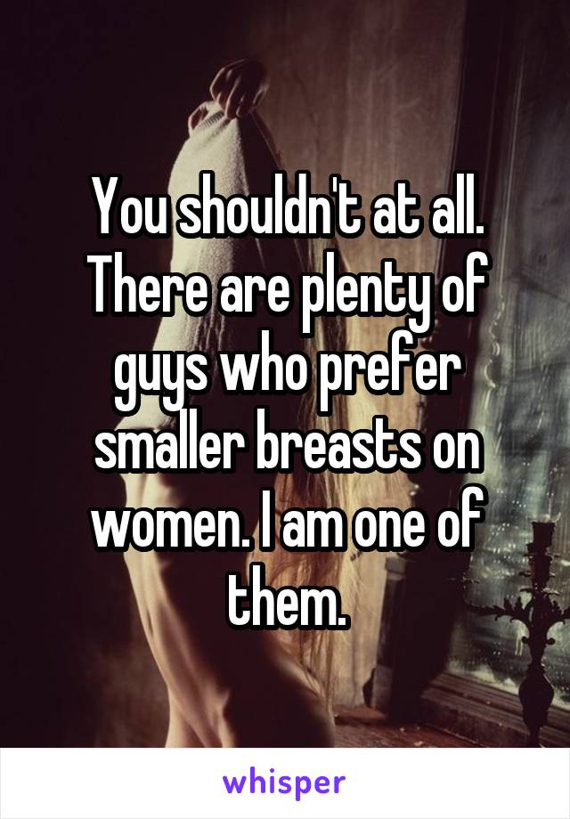 You shouldn't at all. There are plenty of guys who prefer smaller breasts on women. I am one of them.