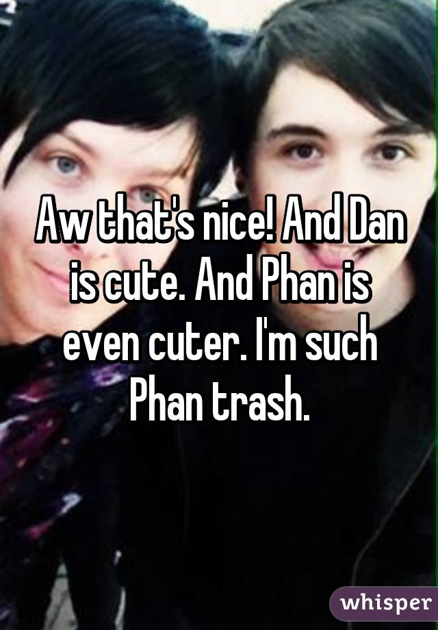 Aw that's nice! And Dan is cute. And Phan is even cuter. I'm such Phan trash.
